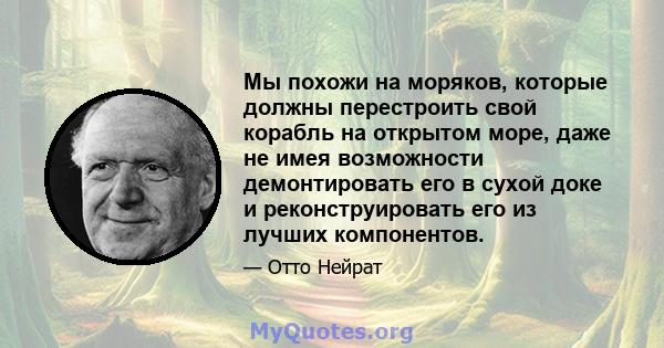 Мы похожи на моряков, которые должны перестроить свой корабль на открытом море, даже не имея возможности демонтировать его в сухой доке и реконструировать его из лучших компонентов.