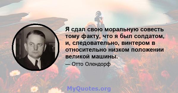 Я сдал свою моральную совесть тому факту, что я был солдатом, и, следовательно, винтером в относительно низком положении великой машины.