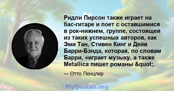 Ридли Пирсон также играет на бас-гитаре и поет с оставшимися в рок-нижнем, группе, состоящей из таких успешных авторов, как Эми Тан, Стивен Кинг и Дейв Барри-Бэнда, которая, по словам Барри, «играет музыку, а также