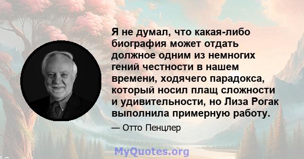 Я не думал, что какая-либо биография может отдать должное одним из немногих гений честности в нашем времени, ходячего парадокса, который носил плащ сложности и удивительности, но Лиза Рогак выполнила примерную работу.