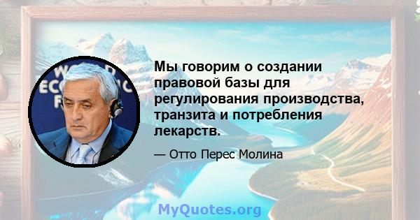 Мы говорим о создании правовой базы для регулирования производства, транзита и потребления лекарств.