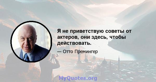 Я не приветствую советы от актеров, они здесь, чтобы действовать.