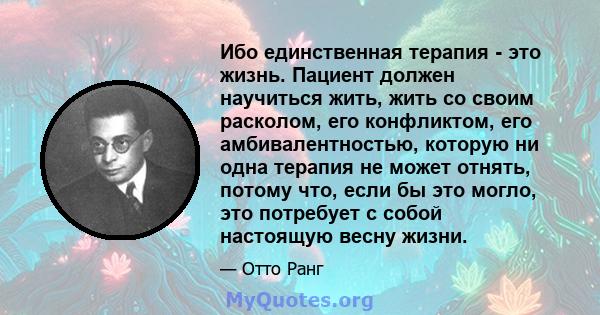 Ибо единственная терапия - это жизнь. Пациент должен научиться жить, жить со своим расколом, его конфликтом, его амбивалентностью, которую ни одна терапия не может отнять, потому что, если бы это могло, это потребует с