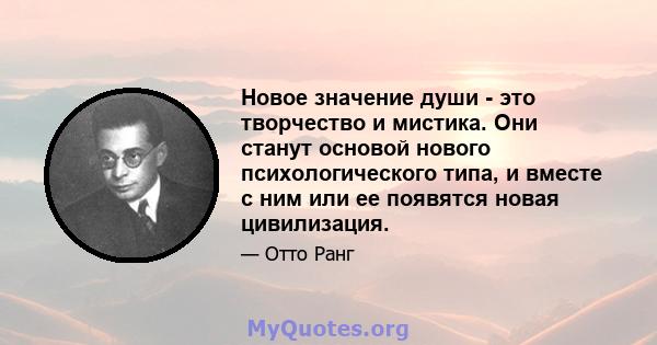 Новое значение души - это творчество и мистика. Они станут основой нового психологического типа, и вместе с ним или ее появятся новая цивилизация.