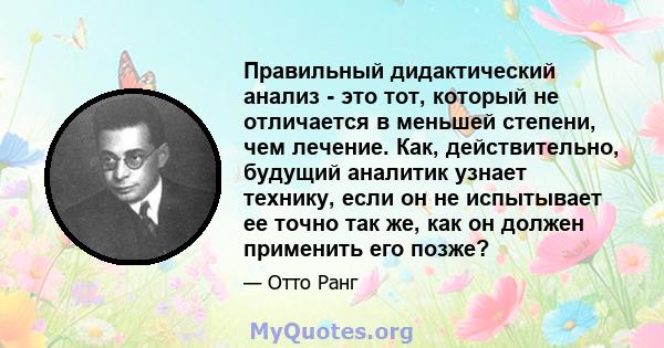 Правильный дидактический анализ - это тот, который не отличается в меньшей степени, чем лечение. Как, действительно, будущий аналитик узнает технику, если он не испытывает ее точно так же, как он должен применить его