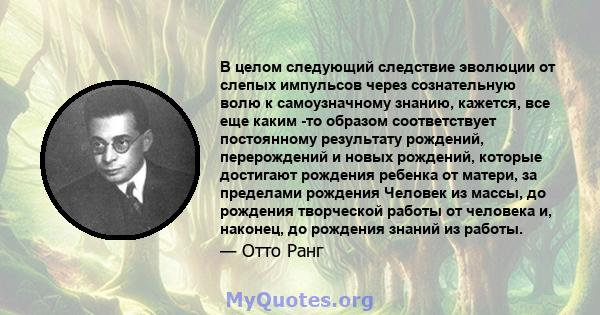 В целом следующий следствие эволюции от слепых импульсов через сознательную волю к самоузначному знанию, кажется, все еще каким -то образом соответствует постоянному результату рождений, перерождений и новых рождений,