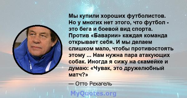 Мы купили хороших футболистов. Но у многих нет этого, что футбол - это бега и боевой вид спорта. Против «Баварии» каждая команда открывает себя. И мы делаем слишком мало, чтобы противостоять этому ... Нам нужна пара