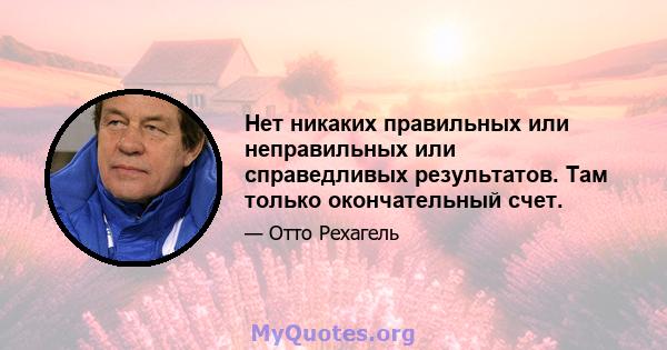 Нет никаких правильных или неправильных или справедливых результатов. Там только окончательный счет.