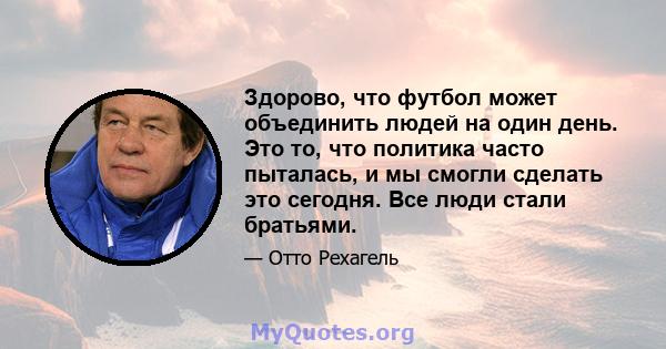 Здорово, что футбол может объединить людей на один день. Это то, что политика часто пыталась, и мы смогли сделать это сегодня. Все люди стали братьями.