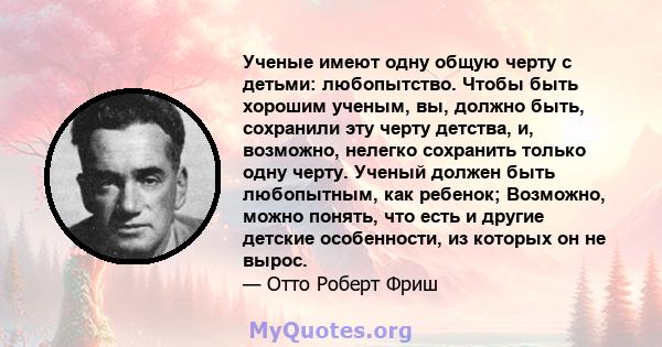 Ученые имеют одну общую черту с детьми: любопытство. Чтобы быть хорошим ученым, вы, должно быть, сохранили эту черту детства, и, возможно, нелегко сохранить только одну черту. Ученый должен быть любопытным, как ребенок; 