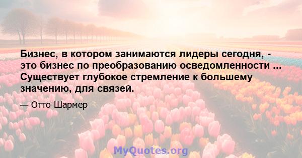 Бизнес, в котором занимаются лидеры сегодня, - это бизнес по преобразованию осведомленности ... Существует глубокое стремление к большему значению, для связей.