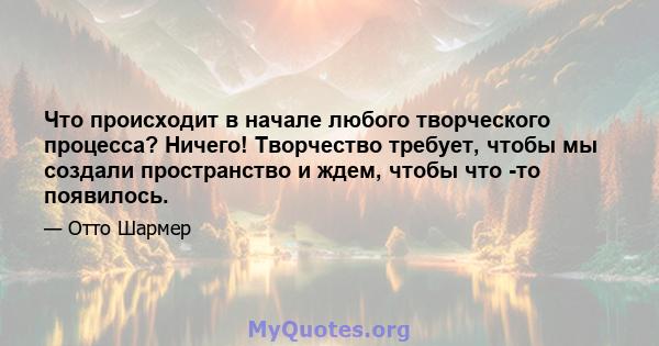 Что происходит в начале любого творческого процесса? Ничего! Творчество требует, чтобы мы создали пространство и ждем, чтобы что -то появилось.