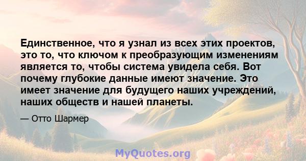 Единственное, что я узнал из всех этих проектов, это то, что ключом к преобразующим изменениям является то, чтобы система увидела себя. Вот почему глубокие данные имеют значение. Это имеет значение для будущего наших