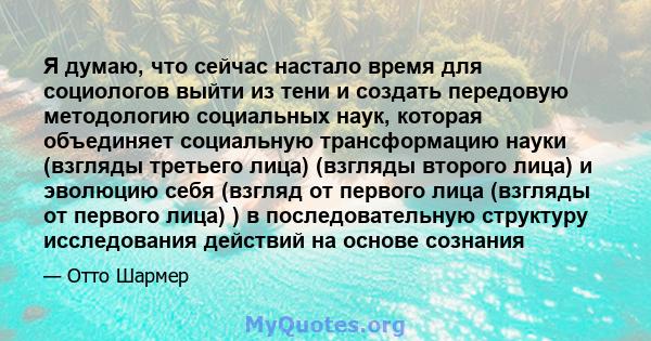 Я думаю, что сейчас настало время для социологов выйти из тени и создать передовую методологию социальных наук, которая объединяет социальную трансформацию науки (взгляды третьего лица) (взгляды второго лица) и эволюцию 