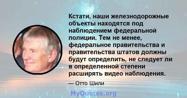 Кстати, наши железнодорожные объекты находятся под наблюдением федеральной полиции. Тем не менее, федеральное правительства и правительства штатов должны будут определить, не следует ли в определенной степени расширять