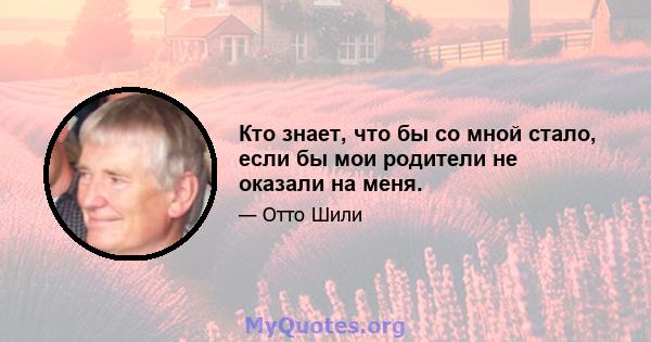 Кто знает, что бы со мной стало, если бы мои родители не оказали на меня.