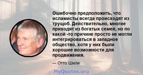 Ошибочно предположить, что исламисты всегда происходят из трущоб. Действительно, многие приходят из богатых семей, но по какой -то причине просто не могли интегрироваться в западное общество, хотя у них были хорошие