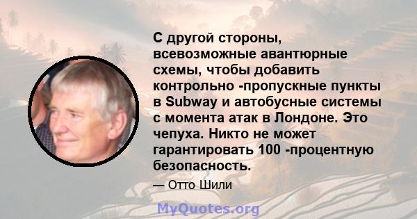 С другой стороны, всевозможные авантюрные схемы, чтобы добавить контрольно -пропускные пункты в Subway и автобусные системы с момента атак в Лондоне. Это чепуха. Никто не может гарантировать 100 -процентную безопасность.