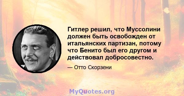 Гитлер решил, что Муссолини должен быть освобожден от итальянских партизан, потому что Бенито был его другом и действовал добросовестно.