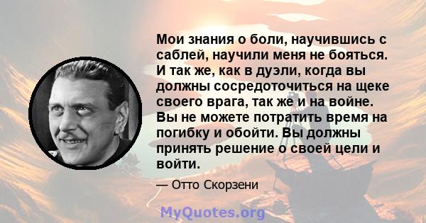 Мои знания о боли, научившись с саблей, научили меня не бояться. И так же, как в дуэли, когда вы должны сосредоточиться на щеке своего врага, так же и на войне. Вы не можете потратить время на погибку и обойти. Вы