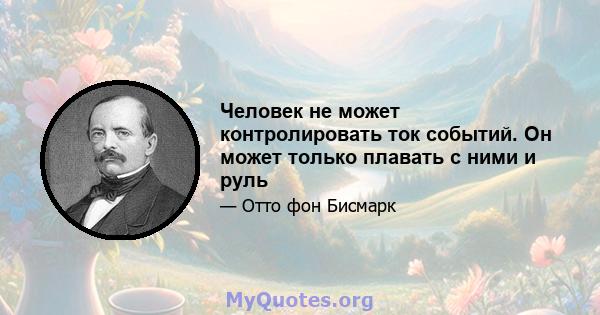 Человек не может контролировать ток событий. Он может только плавать с ними и руль