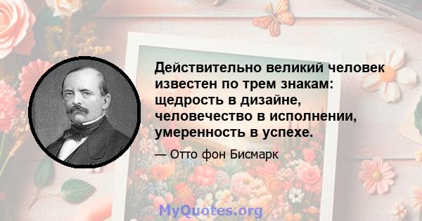 Действительно великий человек известен по трем знакам: щедрость в дизайне, человечество в исполнении, умеренность в успехе.