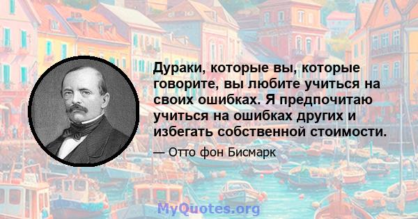 Дураки, которые вы, которые говорите, вы любите учиться на своих ошибках. Я предпочитаю учиться на ошибках других и избегать собственной стоимости.