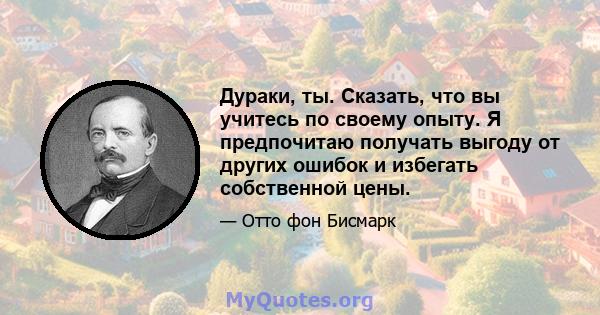 Дураки, ты. Сказать, что вы учитесь по своему опыту. Я предпочитаю получать выгоду от других ошибок и избегать собственной цены.