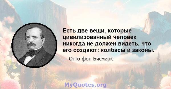 Есть две вещи, которые цивилизованный человек никогда не должен видеть, что его создают: колбасы и законы.