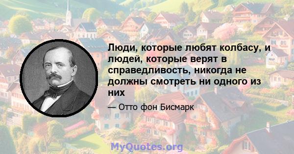 Люди, которые любят колбасу, и людей, которые верят в справедливость, никогда не должны смотреть ни одного из них