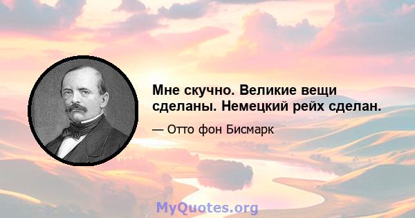 Мне скучно. Великие вещи сделаны. Немецкий рейх сделан.