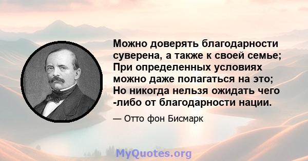 Можно доверять благодарности суверена, а также к своей семье; При определенных условиях можно даже полагаться на это; Но никогда нельзя ожидать чего -либо от благодарности нации.