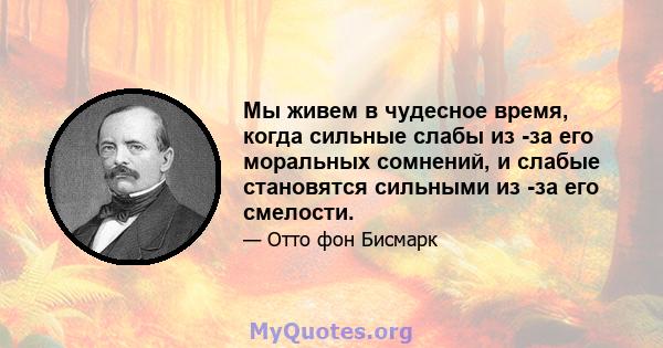 Мы живем в чудесное время, когда сильные слабы из -за его моральных сомнений, и слабые становятся сильными из -за его смелости.