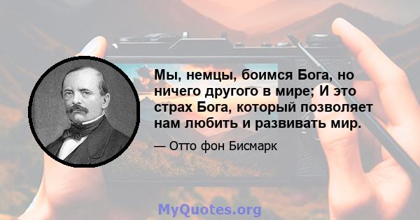 Мы, немцы, боимся Бога, но ничего другого в мире; И это страх Бога, который позволяет нам любить и развивать мир.