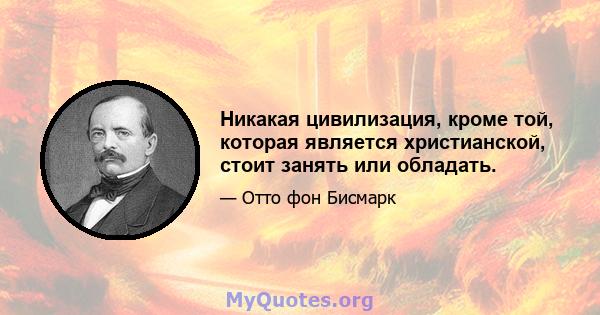 Никакая цивилизация, кроме той, которая является христианской, стоит занять или обладать.