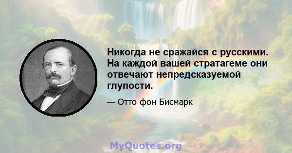 Никогда не сражайся с русскими. На каждой вашей стратагеме они отвечают непредсказуемой глупости.