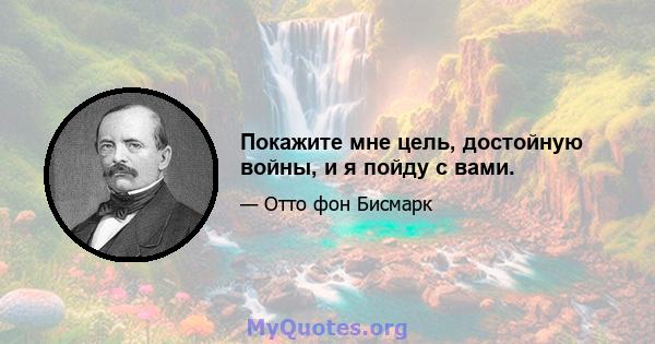 Покажите мне цель, достойную войны, и я пойду с вами.