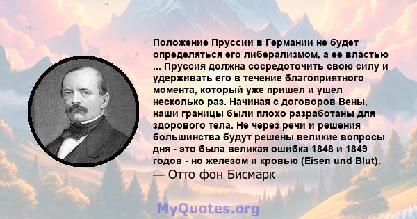 Положение Пруссии в Германии не будет определяться его либерализмом, а ее властью ... Пруссия должна сосредоточить свою силу и удерживать его в течение благоприятного момента, который уже пришел и ушел несколько раз.