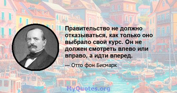 Правительство не должно отказываться, как только оно выбрало свой курс. Он не должен смотреть влево или вправо, а идти вперед.