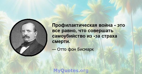 Профилактическая война - это все равно, что совершать самоубийство из -за страха смерти.