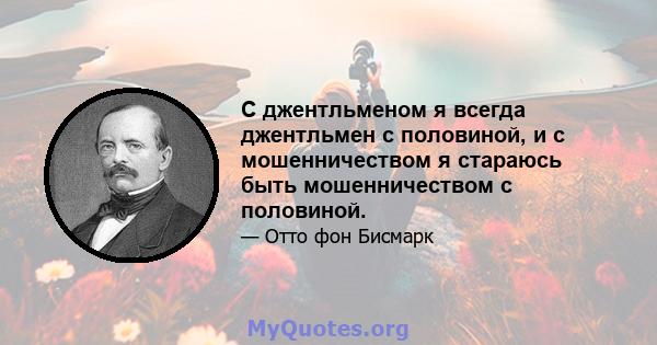 С джентльменом я всегда джентльмен с половиной, и с мошенничеством я стараюсь быть мошенничеством с половиной.