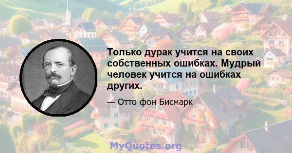 Только дурак учится на своих собственных ошибках. Мудрый человек учится на ошибках других.