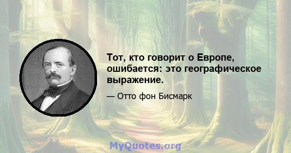 Тот, кто говорит о Европе, ошибается: это географическое выражение.