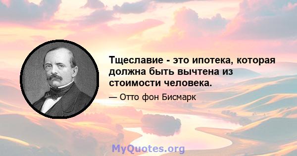 Тщеславие - это ипотека, которая должна быть вычтена из стоимости человека.