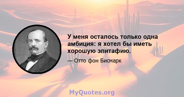 У меня осталось только одна амбиция: я хотел бы иметь хорошую эпитафию.