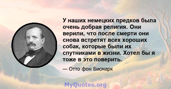 У наших немецких предков была очень добрая религия. Они верили, что после смерти они снова встретят всех хороших собак, которые были их спутниками в жизни. Хотел бы я тоже в это поверить.