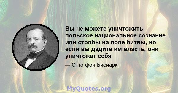 Вы не можете уничтожить польское национальное сознание или столбы на поле битвы, но если вы дадите им власть, они уничтожат себя