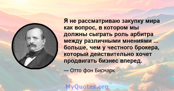 Я не рассматриваю закупку мира как вопрос, в котором мы должны сыграть роль арбитра между различными мнениями ... больше, чем у честного брокера, который действительно хочет продвигать бизнес вперед.