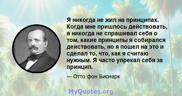 Я никогда не жил на принципах. Когда мне пришлось действовать, я никогда не спрашивал себя о том, какие принципы я собирался действовать, но я пошел на это и сделал то, что, как я считаю нужным. Я часто упрекал себя за