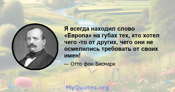 Я всегда находил слово «Европа» на губах тех, кто хотел чего -то от других, чего они не осмелились требовать от своих имен!